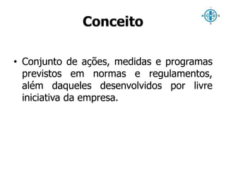 Conceito 
• Conjunto de ações, medidas e programas 
previstos em normas e regulamentos, 
além daqueles desenvolvidos por livre 
iniciativa da empresa. 
 