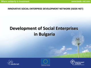 INNOVATIVE SOCIAL ENTERPRISE DEVELOPMENT NETWORK  ( ISEDE-NET ) Development of Social Enterprises  in Bulgaria 