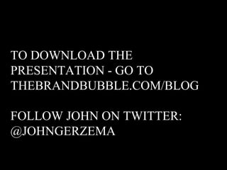TO DOWNLOAD THE
PRESENTATION - GO TO
THEBRANDBUBBLE.COM/BLOG

FOLLOW JOHN ON TWITTER:
@JOHNGERZEMA
 