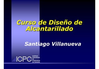 Curso de Diseño de
Alcantarillado
Santiago Villanueva
Instituto
Colombiano
de
Productores
de Cemento

 