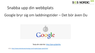 Snabba upp din webbplats
Testa din sida här: http://goo.gl/gbJSlq
Källa: http://www.relentlesstechnology.com/insights/page-speed.html
Google bryr sig om laddningstider – Det bör även Du
 
