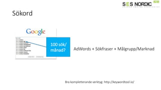 Sökord
AdWords + Sökfraser + Målgrupp/Marknad
Bra kompletterande verktyg: http://keywordtool.io/
100 sök/
månad?
 