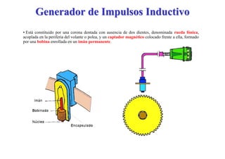 Generador de Impulsos Inductivo
• Está constituido por una corona dentada con ausencia de dos dientes, denominada rueda fónica,
acoplada en la periferia del volante o polea, y un captador magnético colocado frente a ella, formado
por una bobina enrollada en un imán permanente.
 