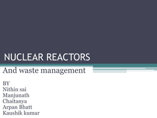 NUCLEAR REACTORS
And waste management
BY
Nithin sai
Manjunath
Chaitanya
Arpan Bhatt
Kaushik kumar
 