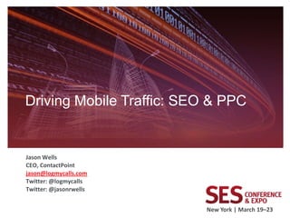 Driving Mobile Traffic: SEO & PPC


Jason Wells
CEO, ContactPoint
jason@logmycalls.com
Twitter: @logmycalls
Twitter: @jasonrwells


                           New York | March 19–23
 