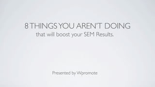 8 THINGS YOU AREN’T DOING
  that will boost your SEM Results.




        Presented by Wpromote
 