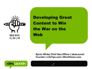 Developing Great Content to Win the War on the Web Byron White| Chief Idea Officer | ideaLaunch Founder | LifeTips.com | WordVision.com SES NYC 3 | 23 | 10 