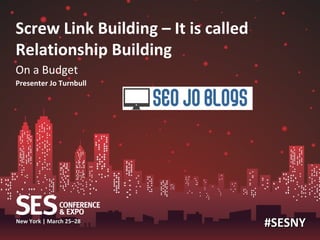 Screw Link Building – It is called
Relationship Building
On a Budget
Presenter Jo Turnbull




New York | March 25–28
                                     #SESNY
 