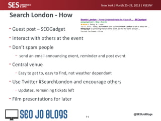 New York| March 25–28, 2013 | #SESNY


Search London - How
•   Guest post – SEOGadget
•   Interact with others at the even...
