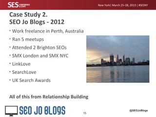 New York| March 25–28, 2013 | #SESNY


Case Study 2.
SEO Jo Blogs - 2012
•   Work freelance in Perth, Australia
•   Ran 5 ...