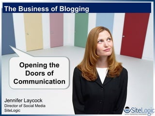 Jennifer Laycock Director of Social Media SiteLogic The Business of Blogging Opening the Doors of Communication 