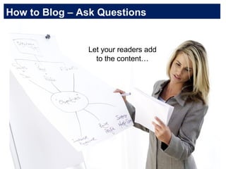 How to Blog – Ask Questions Let your readers add to the content… 