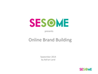 presents 
Online Brand Building 
September 2014 
by Adrian Land 
 