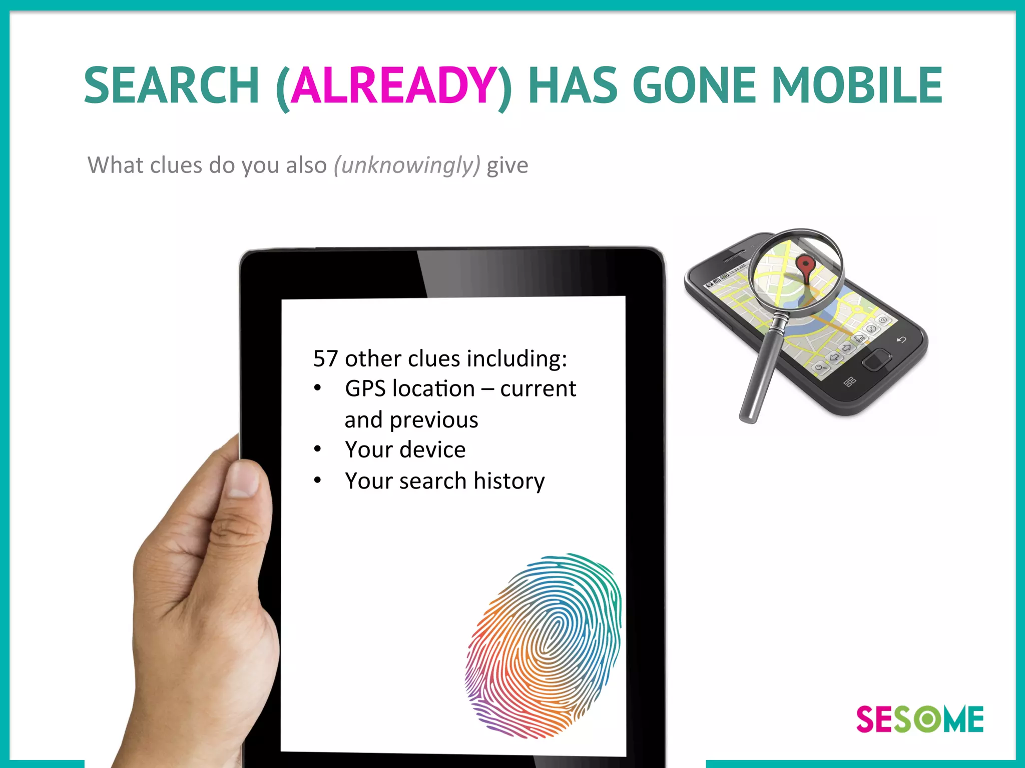 SEARCH (ALREADY) HAS GONE MOBILE
What	
  clues	
  do	
  you	
  also	
  (unknowingly)	
  give	
  
57	
  other	
  clues	
  including:	
  
•  GPS	
  loca>on	
  –	
  current	
  
and	
  previous	
  
•  Your	
  device	
  
•  Your	
  search	
  history	
  
	
  
 