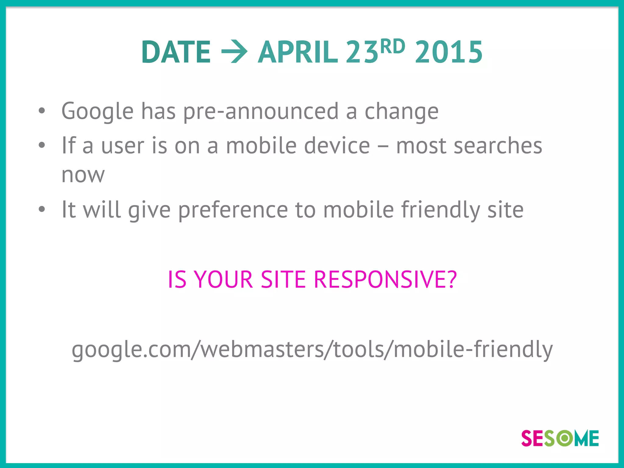 DATE à APRIL 21st 2015
•  Google has pre-announced a change
•  If a user is on a mobile device – most searches
now
•  It will give preference to mobile friendly site
IS YOUR SITE RESPONSIVE?
google.com/webmasters/tools/mobile-friendly
 