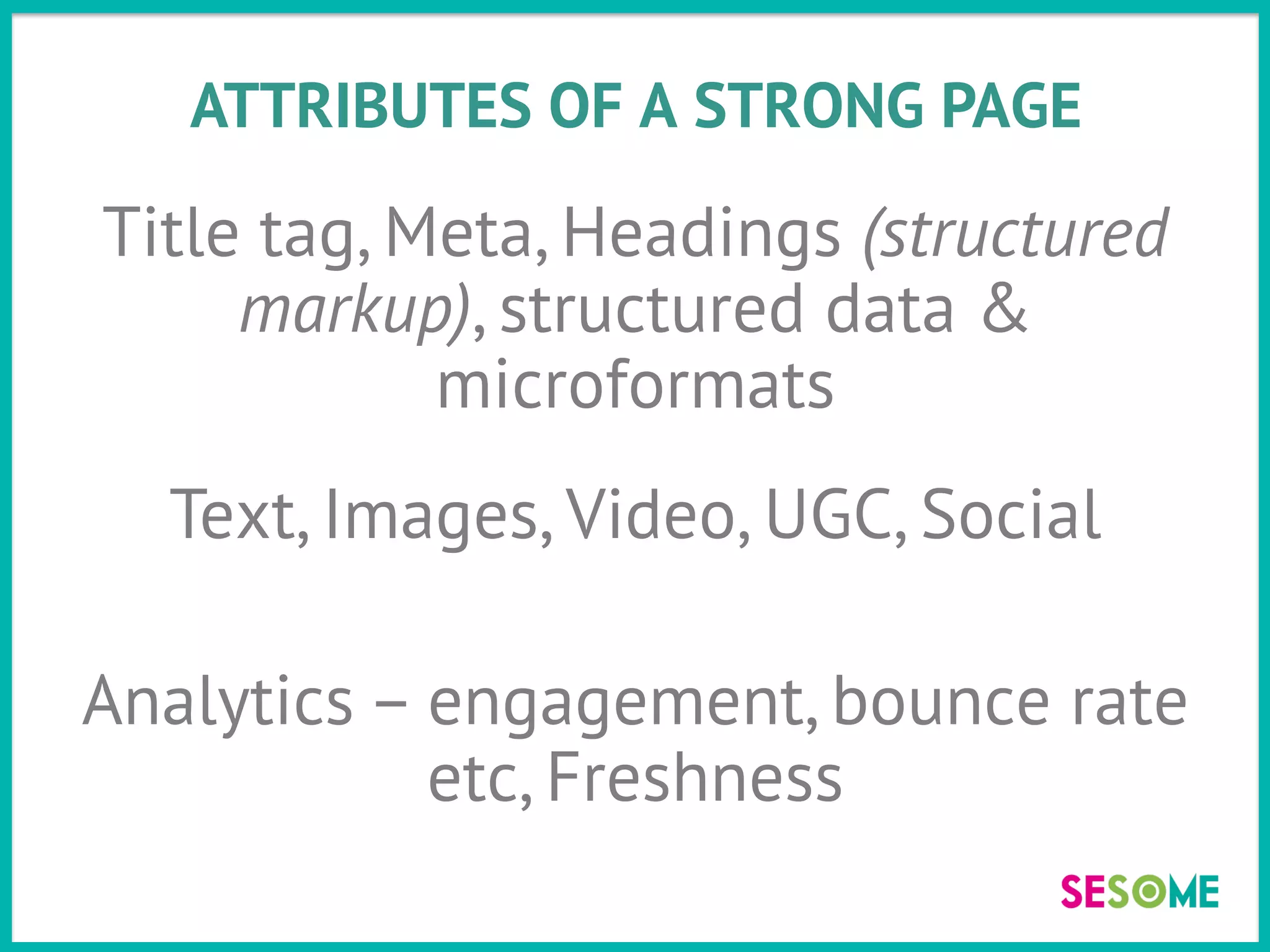ATTRIBUTES OF A STRONG PAGE
Title tag, Meta, Headings (structured
markup), structured data &
microformats
Text, Images, Video, UGC, Social
Analytics – engagement, bounce rate
etc, Freshness
 