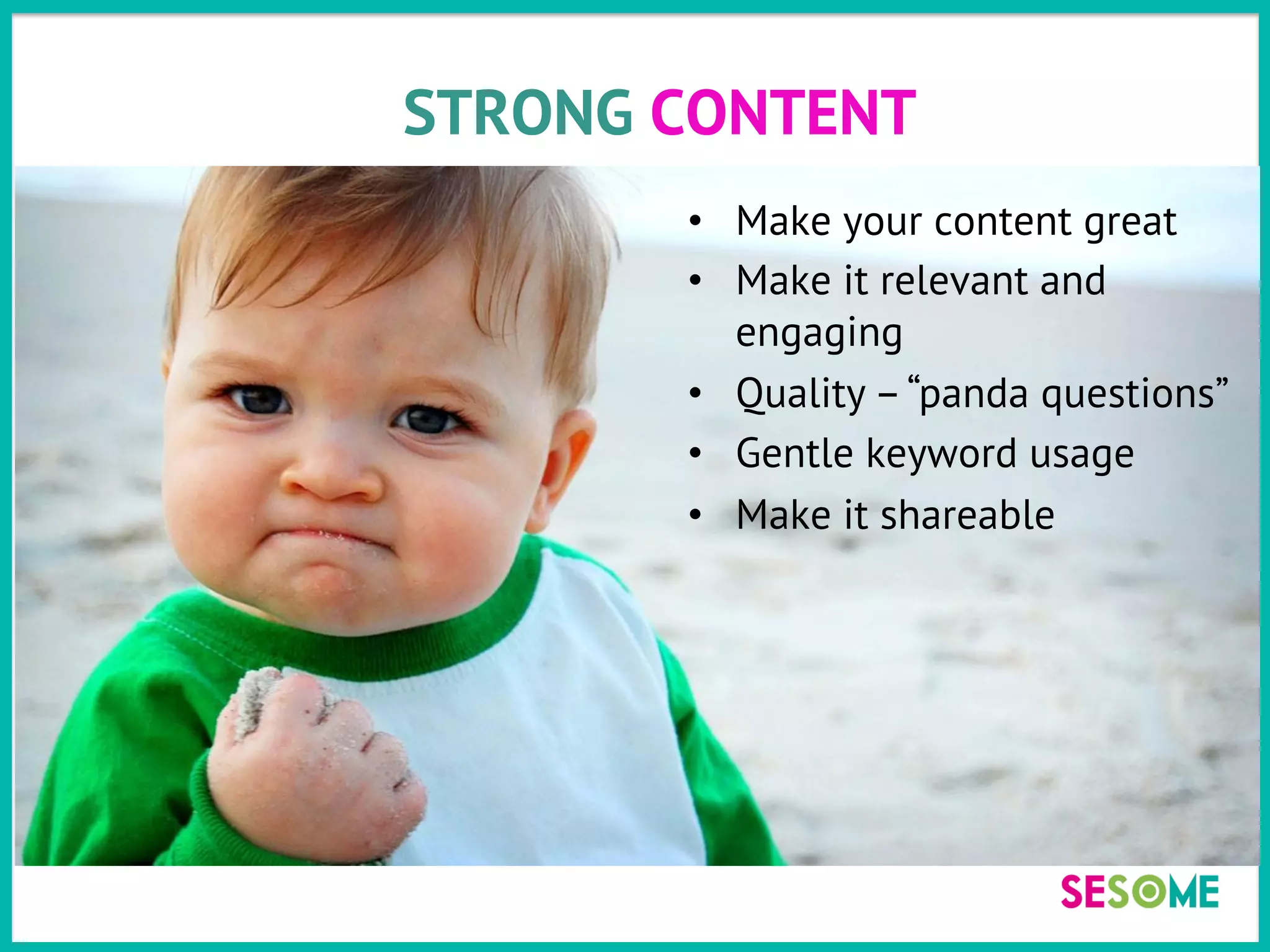 STRONG CONTENT
•  Make your content great
•  Make it relevant and
engaging
•  Quality –“panda questions”
•  Gentle keyword usage
•  Make it shareable
 