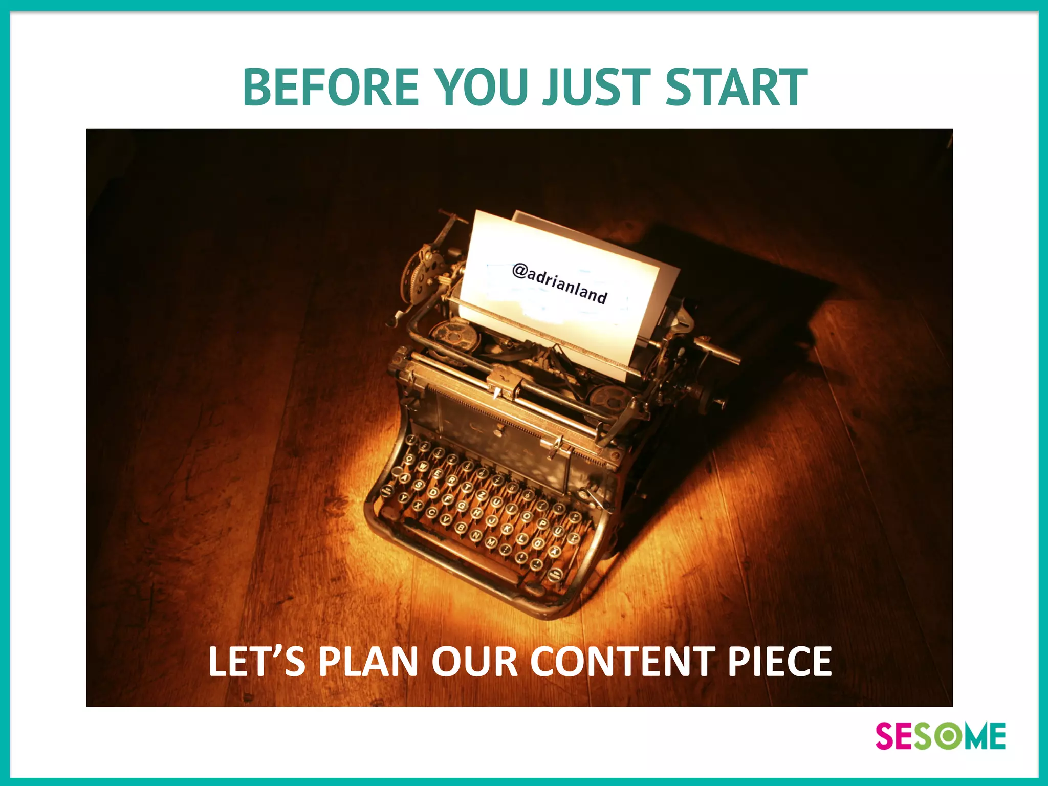BEFORE YOU JUST START
LET’S	
  PLAN	
  OUR	
  CONTENT	
  PIECE	
  
 