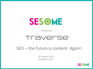 28th March 2015
by Adrian Land
SEO	
  –	
  the	
  future	
  is	
  content.	
  Again!	
  
Presents	
  at	
  
 