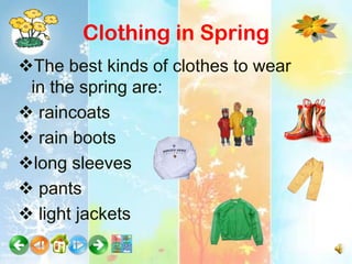 Clothing in Spring
The best kinds of clothes to wear
 in the spring are:
 raincoats
 rain boots
long sleeves
 pants
 light jackets
 