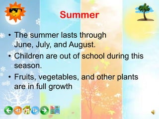 Summer

• The summer lasts through
  June, July, and August.
• Children are out of school during this
  season.
• Fruits, vegetables, and other plants
  are in full growth
 