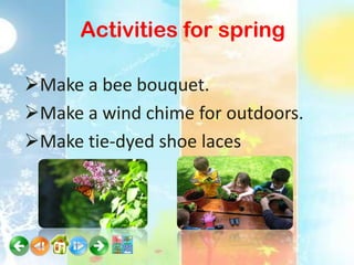 Activities for spring

Make a bee bouquet.
Make a wind chime for outdoors.
Make tie-dyed shoe laces
 