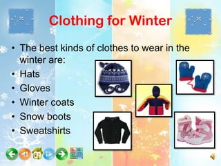 Clothing for Winter
• The best kinds of clothes to wear in the
  winter are:
• Hats
• Gloves
• Winter coats
• Snow boots
• Sweatshirts
 