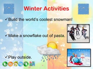 Winter Activities
Build the world’s coolest snowman!


Make a snowflake out of pasta.




Play outside.
 