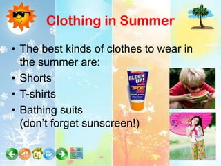 Clothing in Summer

• The best kinds of clothes to wear in
  the summer are:
• Shorts
• T-shirts
• Bathing suits
  (don’t forget sunscreen!)
 