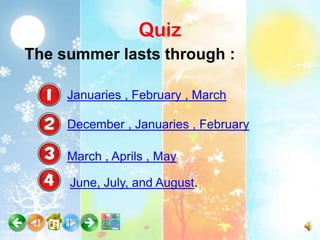 Quiz
The summer lasts through :

     Januaries , February , March

     December , Januaries , February

     March , Aprils , May

     June, July, and August.
 