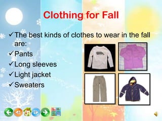 Clothing for Fall
The best kinds of clothes to wear in the fall
 are:
Pants
Long sleeves
Light jacket
Sweaters
 