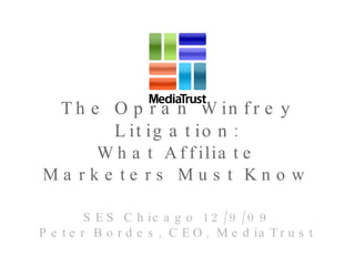 The Oprah Winfrey Litigation: What Affiliate Marketers Must Know SES Chicago 12/9/09 Peter Bordes, CEO, MediaTrust 