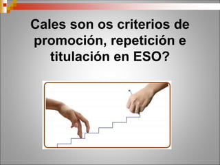 Cales son os criterios de
promoción, repetición e
titulación en ESO?
 