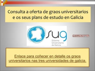 Consulta a oferta de graos universitarios
e os seus plans de estudo en Galicia
Enlace para coñecer en detalle os graos
universitarios nas tres universidades de galicia.
 