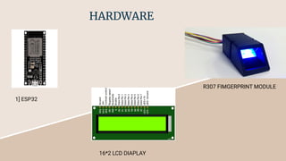 HARDWARE
1] ESP32
R307 FIMGERPRINT MODULE
16*2 LCD DIAPLAY
 