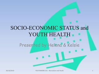 SOCIO-ECONOMIC STATUS and YOUTH HEALTH Presented by Helena & Kelsie 18/10/2010 1 YOUTHWORK 251 - Recreation and Youth 