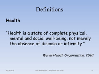 DefinitionsHealth“Health is a state of complete physical, mental and social well-being, not merely the absence of disease or infirmity.”World Health Organisation, 201018/10/2010YOUTHWORK 251 - Recreation and Youth11