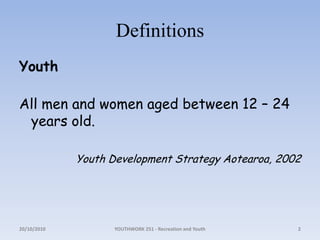 DefinitionsYouthAll men and women aged between 12 – 24 years old.Youth Development Strategy Aotearoa, 200218/10/2010YOUTHWORK 251 - Recreation and Youth2