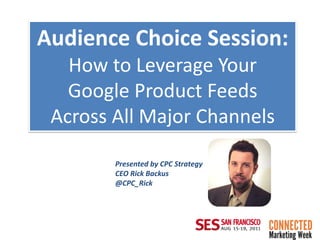 Audience Choice Session:
   How to Leverage Your
   Google Product Feeds
 Across All Major Channels

        Presented by CPC Strategy
        CEO Rick Backus
        @CPC_Rick
 
