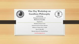 One Day Workshop on
Gandhian Philosophy
celebrating
Sesquicentenary of
Mahatma Gandhi
Organized by
Bardhaman Science Centre
National Council of Science Musuem
Ministry of Culture, Govt. of India
Date: 31st July, 2019
Resource Person: Er. Faruk Bin Poyen
faruk.Poyen@gmail.com
 
