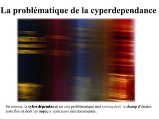 La problématique de la cyperdependance




 En somme, la cyberdépendance est une problématique mal connue dont le champ d’études
 reste flou et dont les impacts sont aussi mal documentés.
 