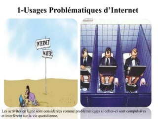 1-Usages Problématiques d’Internet




Les activités en ligne sont considérées comme problématiques si celles-ci sont compulsives
et interfèrent sur la vie quotidienne.
 