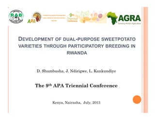 DEVELOPMENT OF DUAL-PURPOSE SWEETPOTATO
VARIETIES THROUGH PARTICIPATORY BREEDING IN
RWANDA
D. Shumbusha, J. Ndirigwe, L. Kankundiye
The 9th APA Triennial Conference
Kenya, Naivasha, July, 2013
 