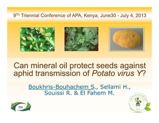 9Th Triennial Conference of APA, Kenya, June30 - July 4, 2013
Can mineral oil protect seeds against
aphid transmission of Potato virus Y?
Boukhris-Bouhachem S., Sellami H.,
Souissi R. & El Fahem M.
GIL
 