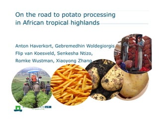 On the road to potato processing
in African tropical highlands
Anton Haverkort, Gebremedhin Woldegiorgis
Flip van Koesveld, Senkesha Ntizo,
Romke Wustman, Xiaoyong Zhang
 
