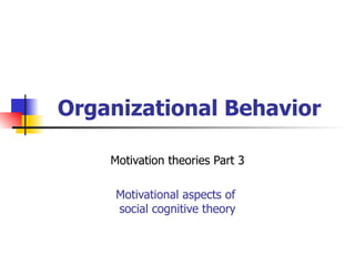 Organizational Behavior

    Motivation theories Part 3

     Motivational aspects of
     social cognitive theory
 