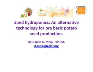 Sand hydroponics: An alternative 
technology for pre basic potato 
seed production.
By Daniel G. Mbiri  CIP SSA
d.mbiri@cgiar.org
(
 