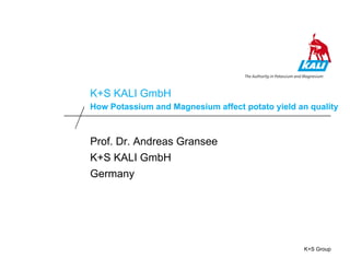 K+S Group
K+S KALI GmbH
How Potassium and Magnesium affect potato yield an quality
Prof. Dr. Andreas Gransee
K+S KALI GmbH
Germany
 