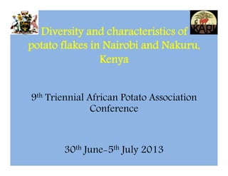 Diversity and characteristics of
potato flakes in Nairobi and Nakuru,
Kenya
9th Triennial African Potato Association
Conference
30th June-5th July 2013
 