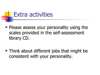 Extra activities
   Please assess your personality using the
    scales provided in the self-assessment
    library CD.

   Think about different jobs that might be
    consistent with your personality.
 